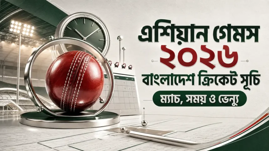 এশিয়ান গেমস ২০২৬ বাংলাদেশ ক্রিকেট সূচি ম্যাচ, সময় ও ভেন্যু