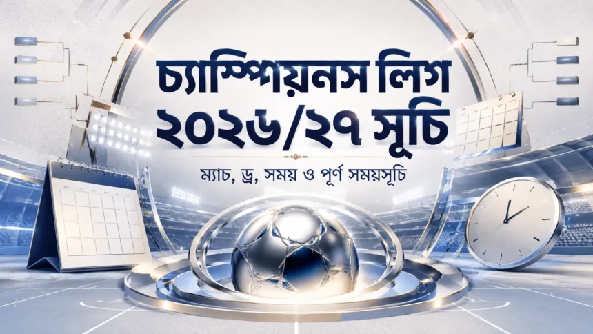 চ্যাম্পিয়নস লিগ ২০২৬২৭ সূচি ম্যাচ, ড্র, সময় ও পূর্ণ সময়সূচি