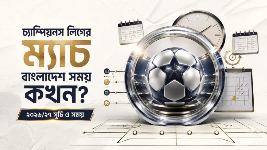 চ্যাম্পিয়নস লিগের ম্যাচ বাংলাদেশ সময় কখন ২০২৬২৭ সূচি ও সময়