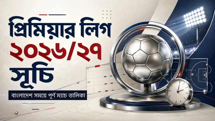 প্রিমিয়ার লিগ ২০২৬২৭ সূচি বাংলাদেশ সময়ে পূর্ণ ম্যাচ তালিকা