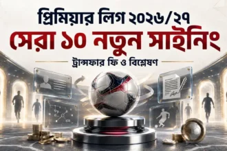 প্রিমিয়ার লিগ ২০২৬২৭ সেরা ১০ নতুন সাইনিং ট্রান্সফার ফি ও বিশ্লেষণ