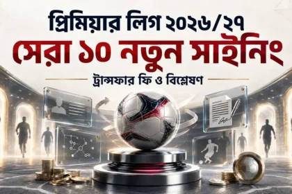 প্রিমিয়ার লিগ ২০২৬২৭ সেরা ১০ নতুন সাইনিং ট্রান্সফার ফি ও বিশ্লেষণ