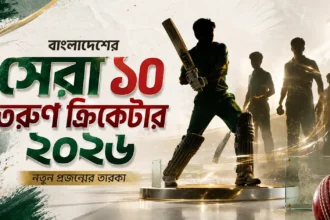 বাংলাদেশের সেরা ১০ তরুণ ক্রিকেটার ২০২৬ নতুন প্রজন্মের তারকা
